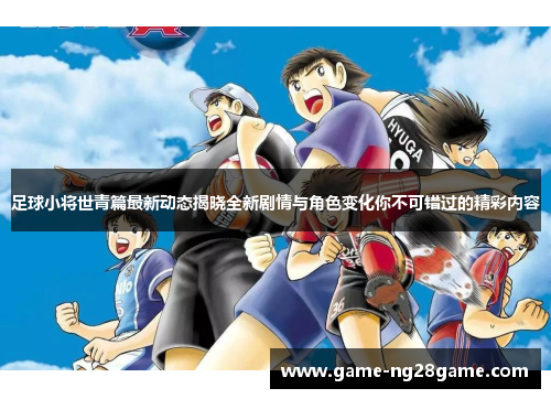 足球小将世青篇最新动态揭晓全新剧情与角色变化你不可错过的精彩内容
