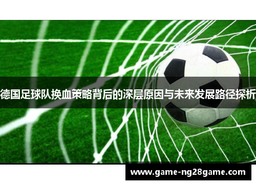 德国足球队换血策略背后的深层原因与未来发展路径探析