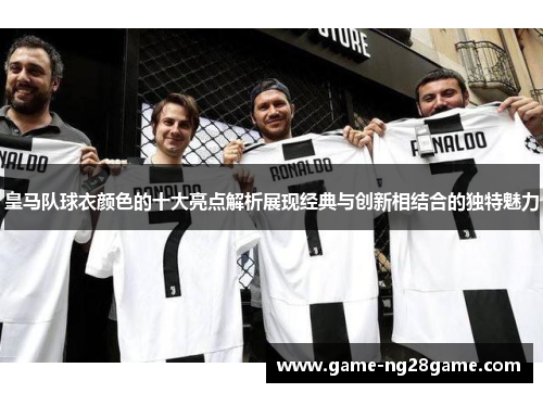 皇马队球衣颜色的十大亮点解析展现经典与创新相结合的独特魅力
