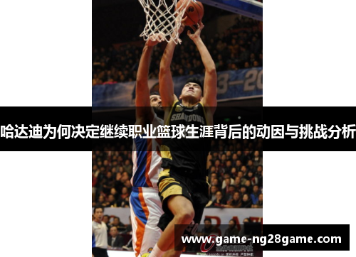 哈达迪为何决定继续职业篮球生涯背后的动因与挑战分析
