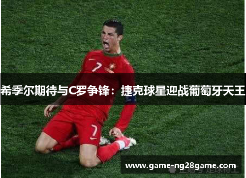 希季尔期待与C罗争锋：捷克球星迎战葡萄牙天王