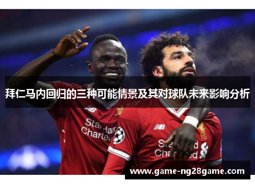 拜仁马内回归的三种可能情景及其对球队未来影响分析 拜仁马内回归的三种可能情景及其对球队未来影响分析