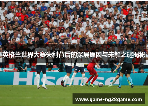 英格兰世界大赛失利背后的深层原因与未解之谜揭秘