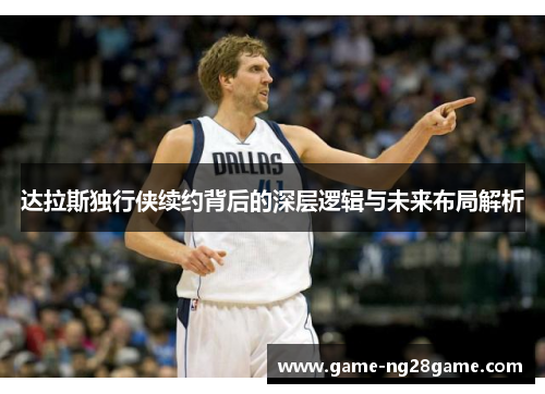 达拉斯独行侠续约背后的深层逻辑与未来布局解析 达拉斯独行侠续约背后的深层逻辑与未来布局解析