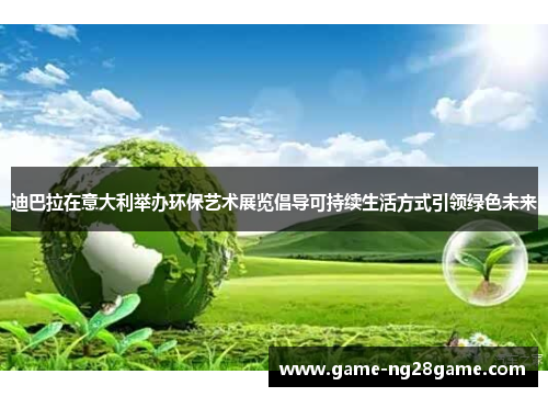 迪巴拉在意大利举办环保艺术展览倡导可持续生活方式引领绿色未来